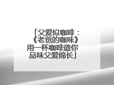 父爱似咖啡：《老爸的咖味》用一杯咖啡邀你品味父爱绵长
