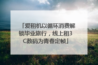 爱租机以循环消费解锁毕业旅行，线上租3C数码为青春定帧