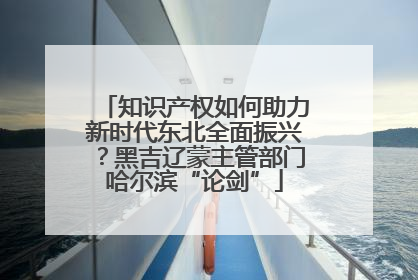 知识产权如何助力新时代东北全面振兴？黑吉辽蒙主管部门哈尔滨“论剑”