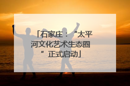 石家庄：“太平河文化艺术生态圈”正式启动