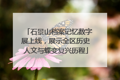 石景山档案记忆数字展上线，展示全区历史人文与蝶变复兴历程