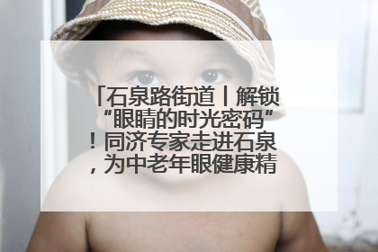 石泉路街道丨解锁“眼睛的时光密码”！同济专家走进石泉，为中老年眼健康精准“护航”