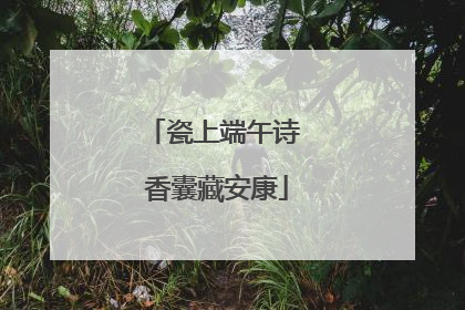 瓷上端午诗 香囊藏安康