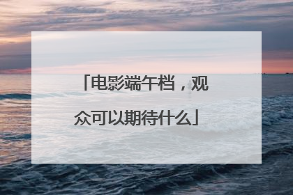 电影端午档，观众可以期待什么