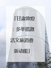 甘肃敦煌：多举措激活文旅消费新动能