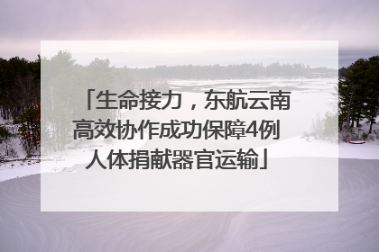 生命接力，东航云南高效协作成功保障4例人体捐献器官运输