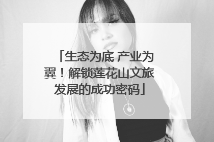 生态为底 产业为翼！解锁莲花山文旅发展的成功密码