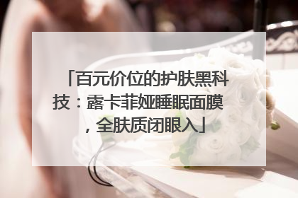 百元价位的护肤黑科技：露卡菲娅睡眠面膜，全肤质闭眼入