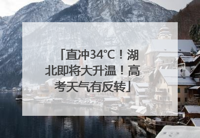 直冲34℃！湖北即将大升温！高考天气有反转