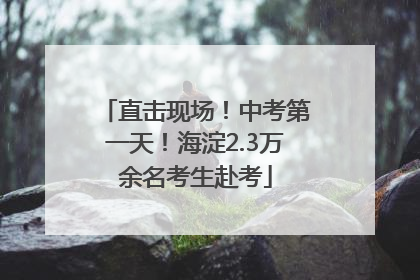 直击现场！中考第一天！海淀2.3万余名考生赴考