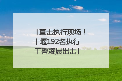 直击执行现场！十堰192名执行干警凌晨出击