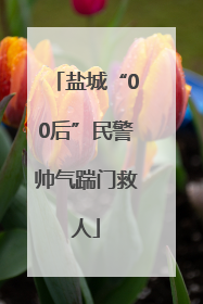 盐城“00后”民警帅气踹门救人