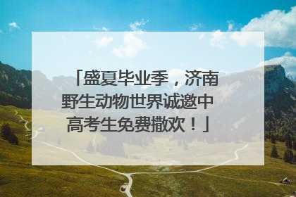盛夏毕业季，济南野生动物世界诚邀中高考生免费撒欢！