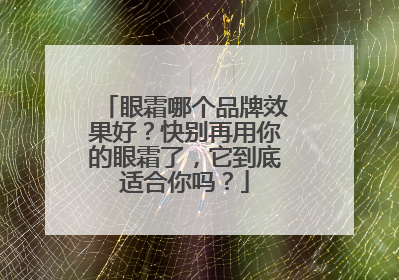 眼霜哪个品牌效果好？快别再用你的眼霜了，它到底适合你吗？