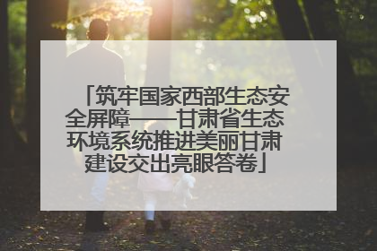 筑牢国家西部生态安全屏障——甘肃省生态环境系统推进美丽甘肃建设交出亮眼答卷