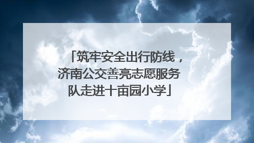 筑牢安全出行防线，济南公交善亮志愿服务队走进十亩园小学