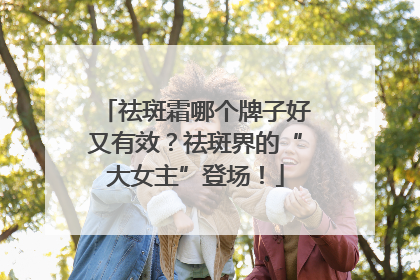 祛斑霜哪个牌子好又有效？祛斑界的“大女主”登场！