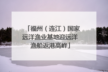 福州（连江）国家远洋渔业基地迎远洋渔船返港高峰