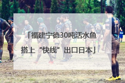 福建宁德30吨活水鱼搭上“快线”出口日本