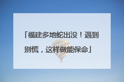 福建多地蛇出没！遇到别慌，这样做能保命