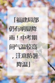 福建局部仍有明显降雨！中考期间气温较高，注意防暑降温