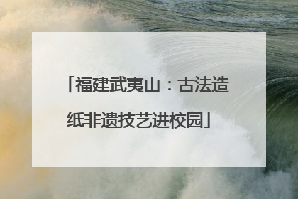 福建武夷山：古法造纸非遗技艺进校园