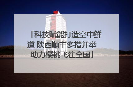 科技赋能打造空中鲜道 陕西顺丰多措并举助力樱桃飞往全国