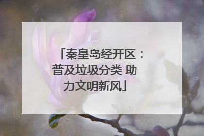 秦皇岛经开区：普及垃圾分类 助力文明新风