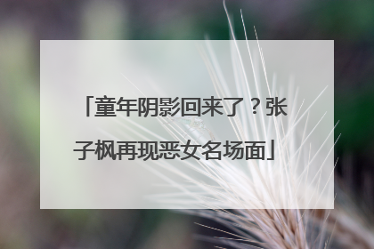 童年阴影回来了？张子枫再现恶女名场面