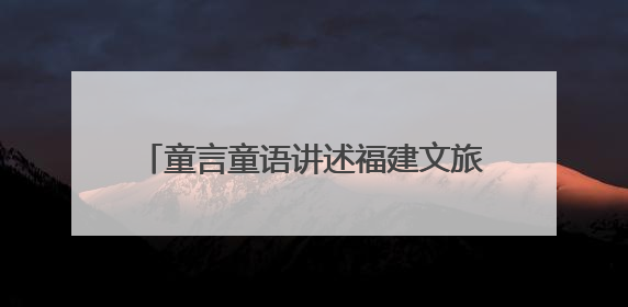 童言童语讲述福建文旅故事——第三届福建省“阅向未来”青少年演讲比赛正式启动报名