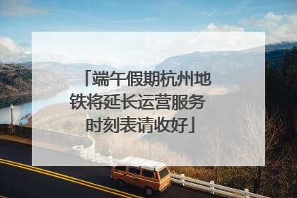 端午假期杭州地铁将延长运营服务 时刻表请收好
