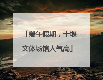 端午假期，十堰文体场馆人气高