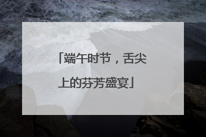 端午时节，舌尖上的芬芳盛宴