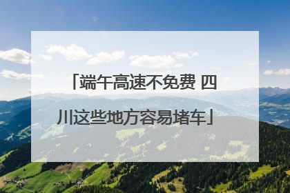 端午高速不免费 四川这些地方容易堵车