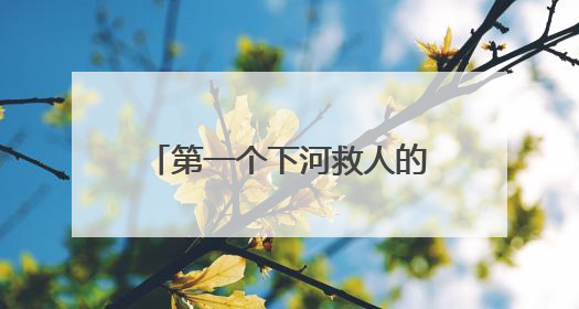 第一个下河救人的好心人，你在哪里