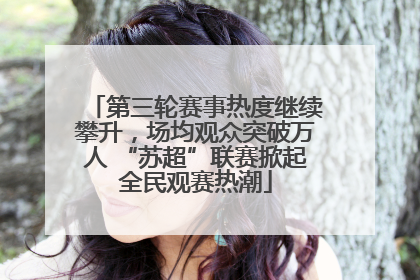 第三轮赛事热度继续攀升，场均观众突破万人 “苏超”联赛掀起全民观赛热潮