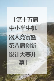 第十五届中小学生机器人竞赛暨第八届创新设计大赛开幕