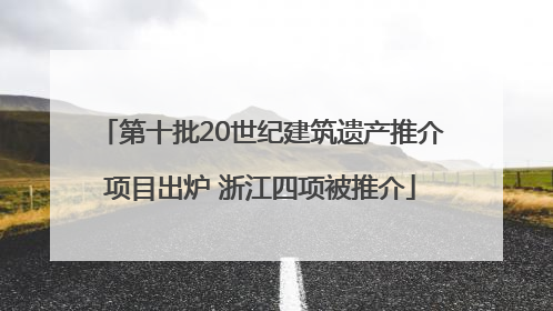 第十批20世纪建筑遗产推介项目出炉 浙江四项被推介