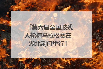 第六届全国肢残人轮椅马拉松赛在湖北荆门举行