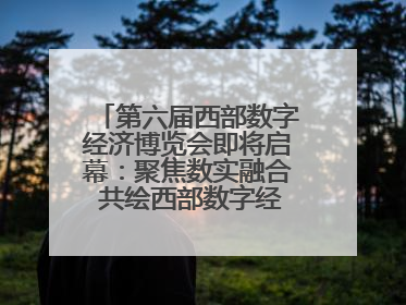第六届西部数字经济博览会即将启幕：聚焦数实融合 共绘西部数字经济新蓝图