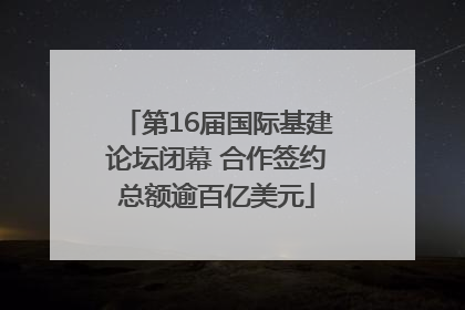 第16届国际基建论坛闭幕 合作签约总额逾百亿美元