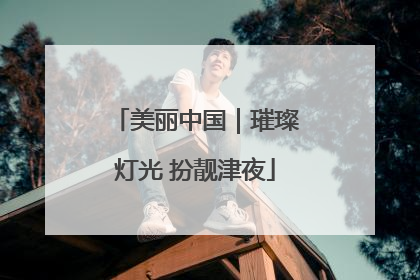 美丽中国｜璀璨灯光 扮靓津夜