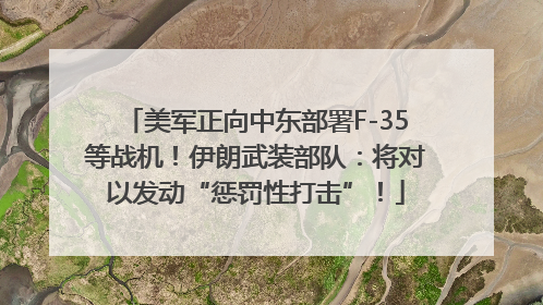美军正向中东部署F-35等战机！伊朗武装部队：将对以发动“惩罚性打击”！