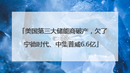 美国第三大储能商破产，欠了宁德时代、中集普威6.6亿