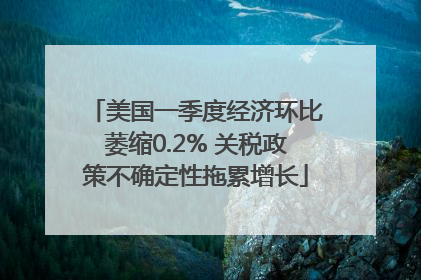 美国一季度经济环比萎缩0.2% 关税政策不确定性拖累增长