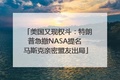 美国又现权斗：特朗普急撤NASA提名 马斯克亲密盟友出局