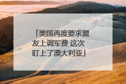 美国再度要求盟友上调军费 这次盯上了澳大利亚