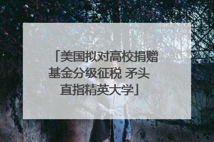 美国拟对高校捐赠基金分级征税 矛头直指精英大学