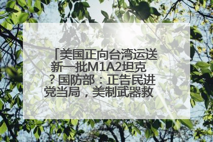 美国正向台湾运送新一批M1A2坦克？国防部：正告民进党当局，美制武器救不了自己的命