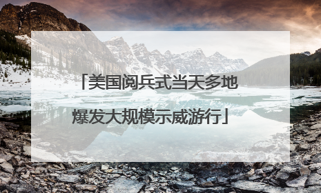 美国阅兵式当天多地爆发大规模示威游行